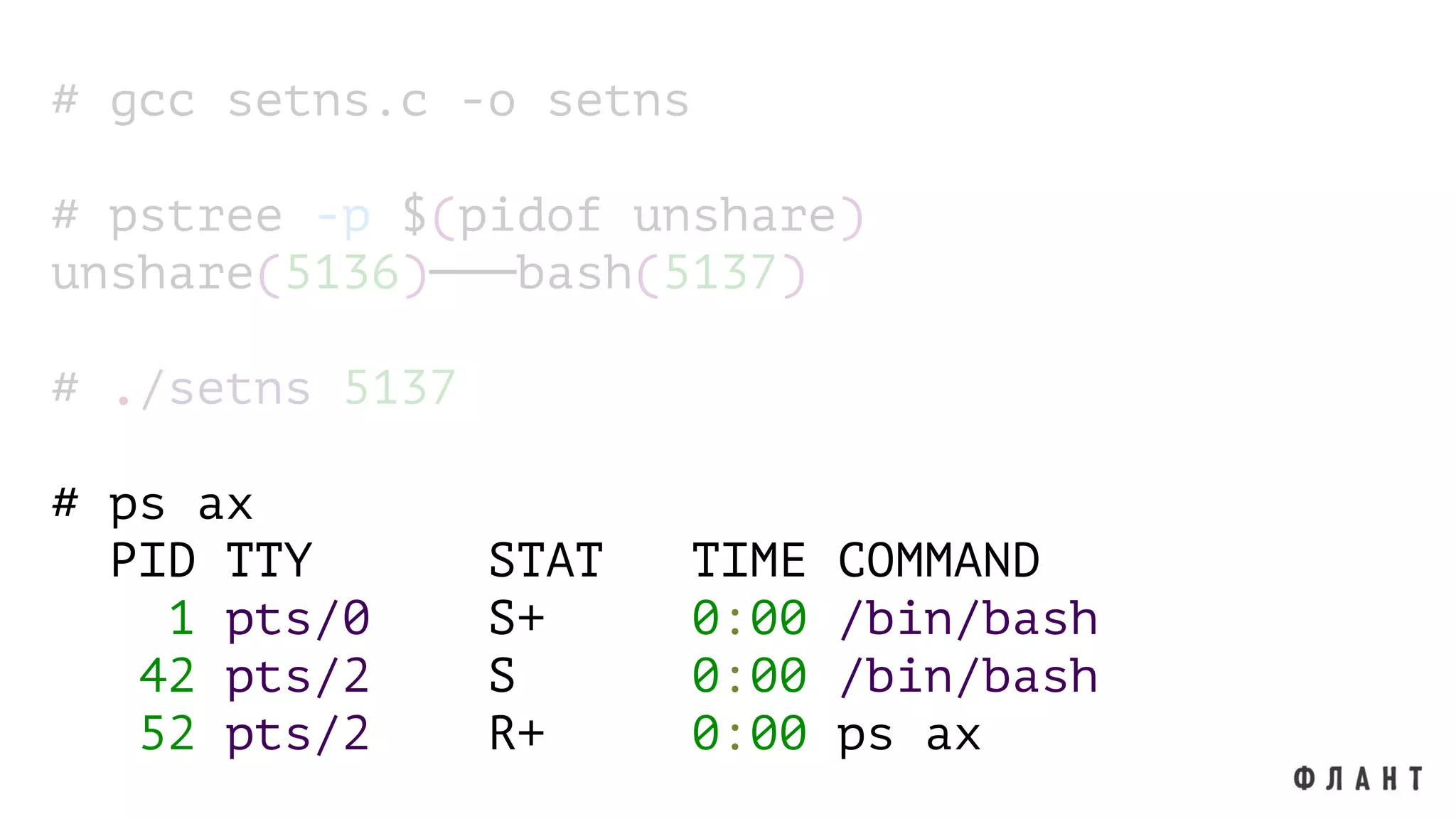 # gcc setns.c -o setns
# pstree -p $(pidof unshare)
unshare(5136)───bash(5137)
# ./setns 5137
# ps ax
PID TTY STAT TIME COMMAND
1 pts/0 S+ 0:00 /bin/bash
42 pts/2 S 0:00 /bin/bash
52 pts/2 R+ 0:00 ps ax
 