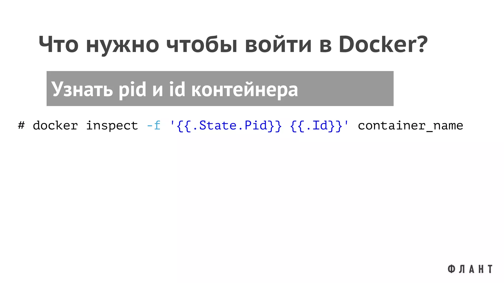 Что нужно чтобы войти в Docker?
Узнать pid и id контейнера
# docker inspect -f '{{.State.Pid}} {{.Id}}' container_name
 
