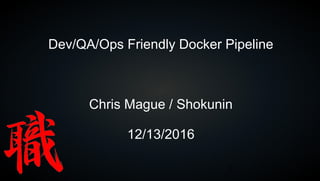 1
Dev/QA/Ops Friendly Docker Pipeline
Chris Mague / Shokunin
12/13/2016
 