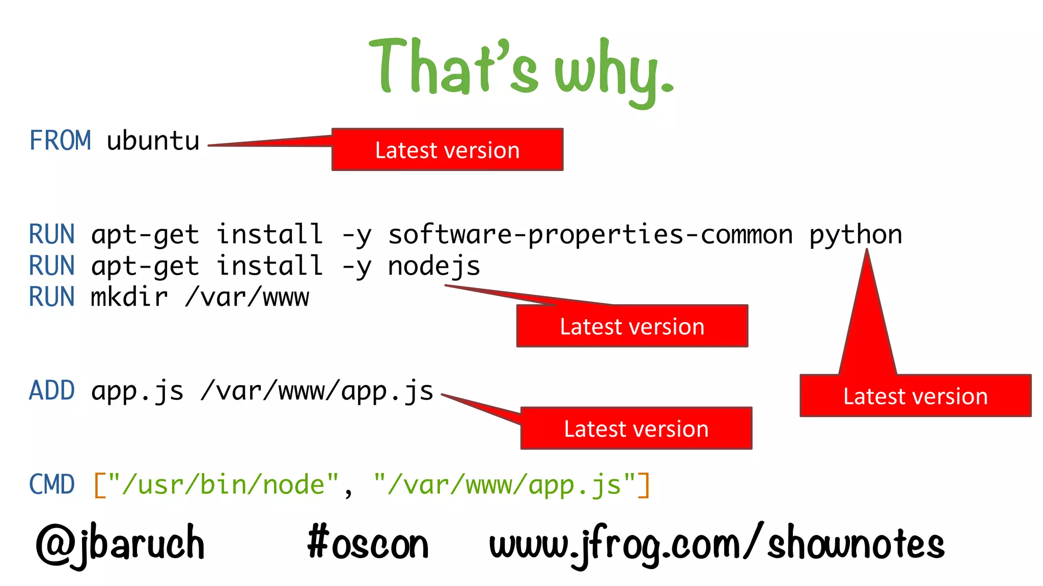 That’s why.
FROM ubuntu
RUN apt-get install -y software-properties-common python
RUN apt-get install -y nodejs
RUN mkdir /var/www
ADD app.js /var/www/app.js
CMD ["/usr/bin/node", "/var/www/app.js"]
Latest	version
Latest	version
Latest	version
Latest	version
@jbaruch #oscon www.jfrog.com/shownotes
 