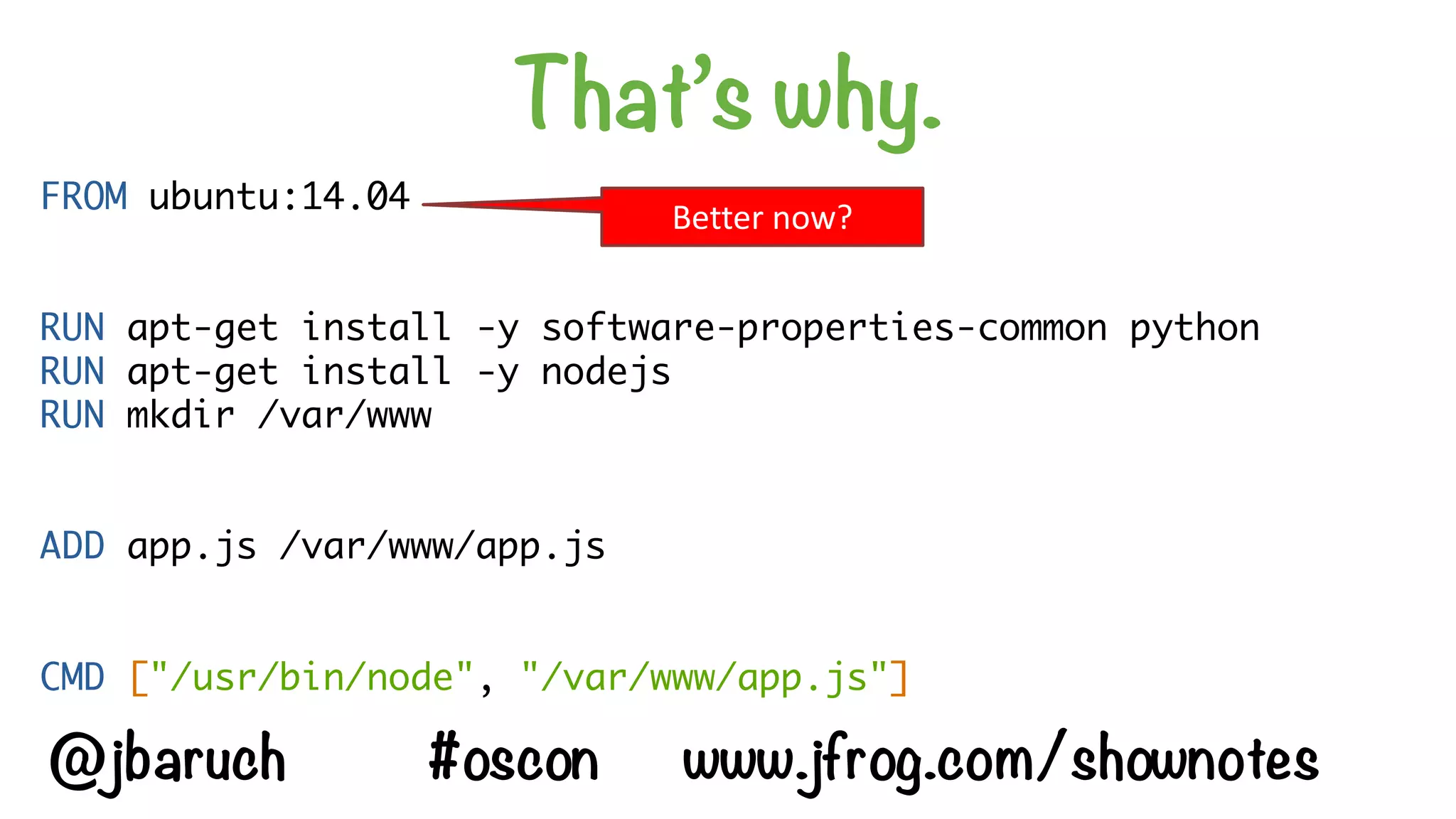 That’s why.
FROM ubuntu:14.04
RUN apt-get install -y software-properties-common python
RUN apt-get install -y nodejs
RUN mkdir /var/www
ADD app.js /var/www/app.js
CMD ["/usr/bin/node", "/var/www/app.js"]
Better	now?
@jbaruch #oscon www.jfrog.com/shownotes
 