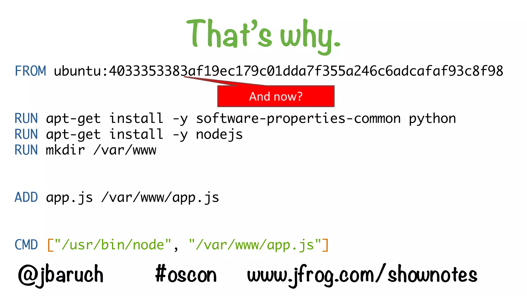 That’s why.
FROM ubuntu:4033353383af19ec179c01dda7f355a246c6adcafaf93c8f98
RUN apt-get install -y software-properties-common python
RUN apt-get install -y nodejs
RUN mkdir /var/www
ADD app.js /var/www/app.js
CMD ["/usr/bin/node", "/var/www/app.js"]
And	now?
@jbaruch #oscon www.jfrog.com/shownotes
 