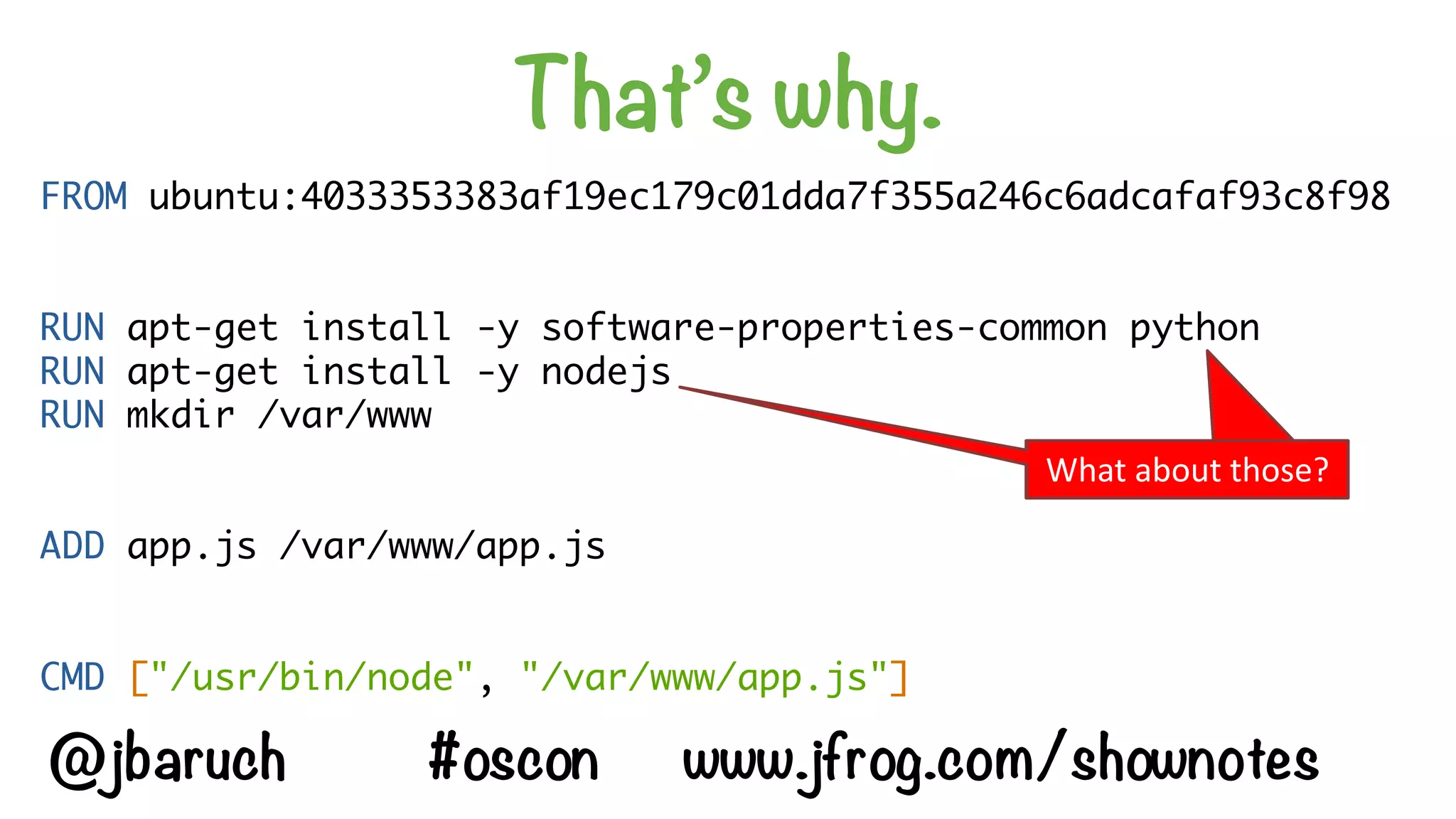 That’s why.
FROM ubuntu:4033353383af19ec179c01dda7f355a246c6adcafaf93c8f98
RUN apt-get install -y software-properties-common python
RUN apt-get install -y nodejs
RUN mkdir /var/www
ADD app.js /var/www/app.js
CMD ["/usr/bin/node", "/var/www/app.js"]
And	now?What	about	those?
@jbaruch #oscon www.jfrog.com/shownotes
 