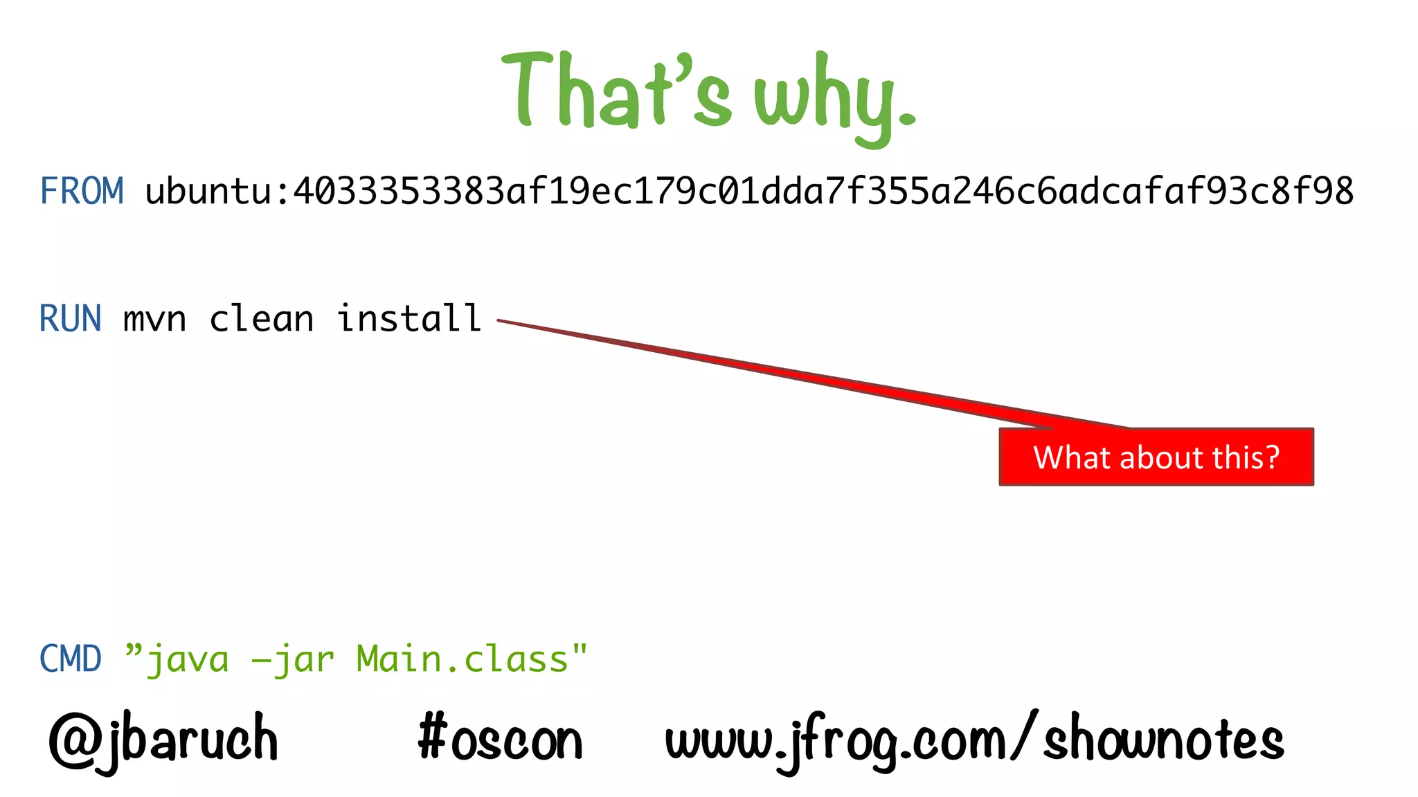 That’s why.
FROM ubuntu:4033353383af19ec179c01dda7f355a246c6adcafaf93c8f98
RUN mvn clean install
CMD ”java –jar Main.class"
What	about	this?
@jbaruch #oscon www.jfrog.com/shownotes
 