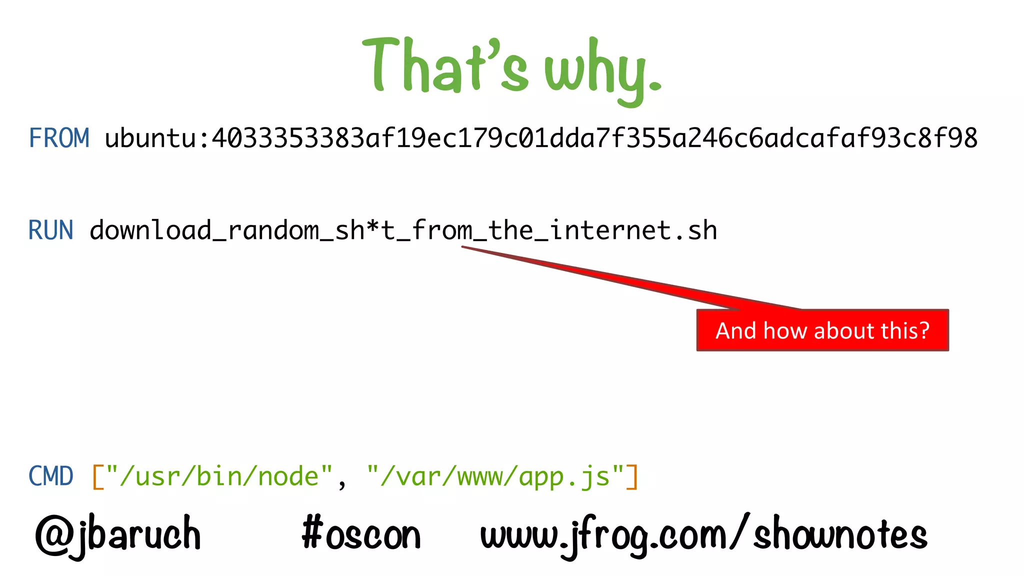 That’s why.
FROM ubuntu:4033353383af19ec179c01dda7f355a246c6adcafaf93c8f98
RUN download_random_sh*t_from_the_internet.sh
CMD ["/usr/bin/node", "/var/www/app.js"]
And	how	about	this?
@jbaruch #oscon www.jfrog.com/shownotes
 