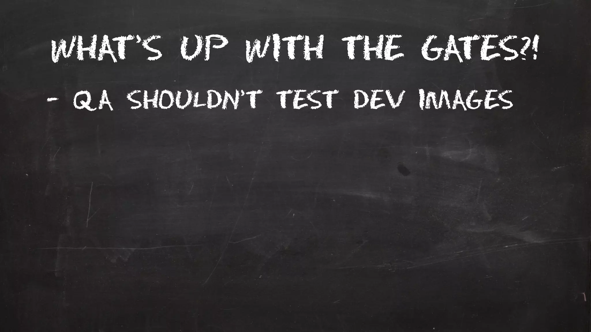 What’s up with the gates?!
- QA shouldn’t test dev images
 