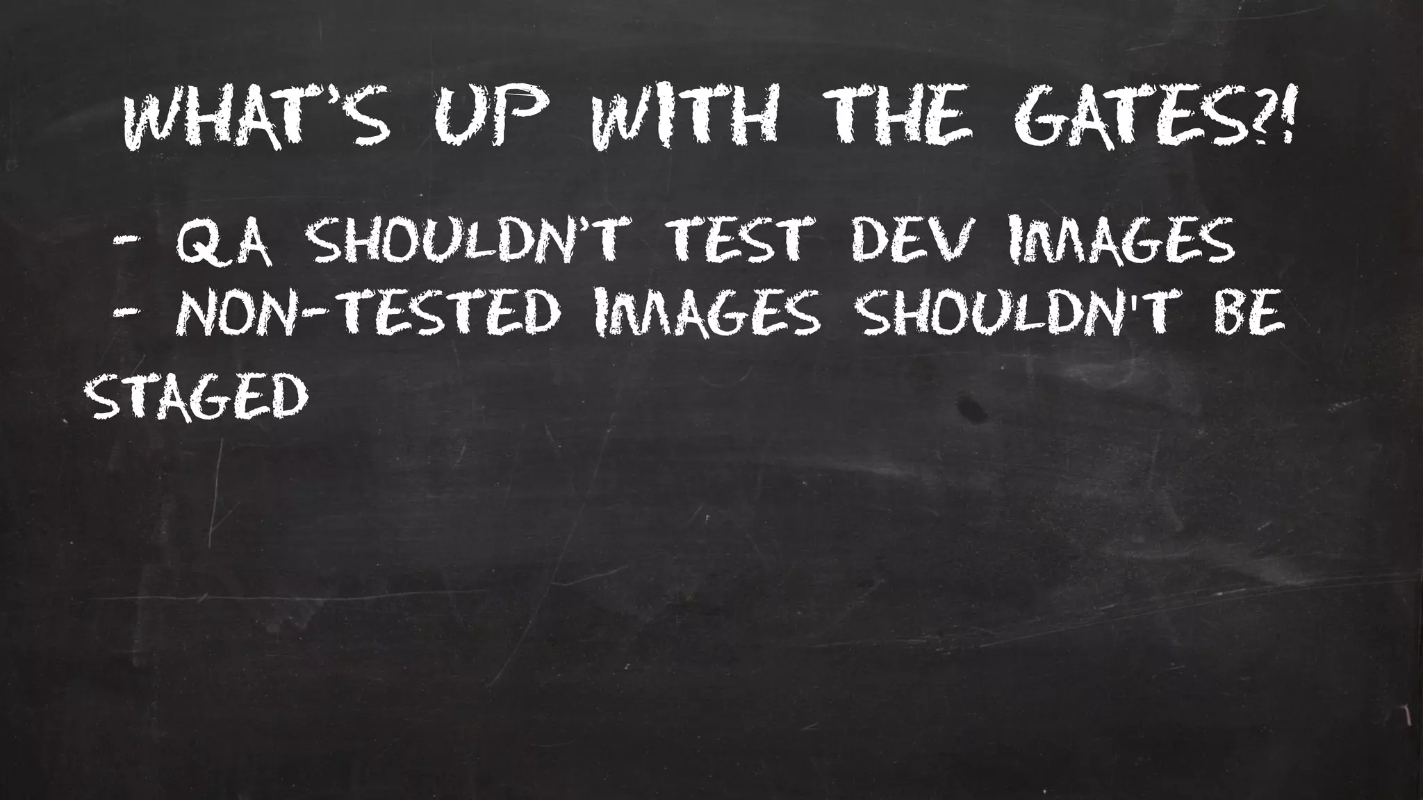What’s up with the gates?!
- QA shouldn’t test dev images
- non-tested images shouldn't be
staged
 