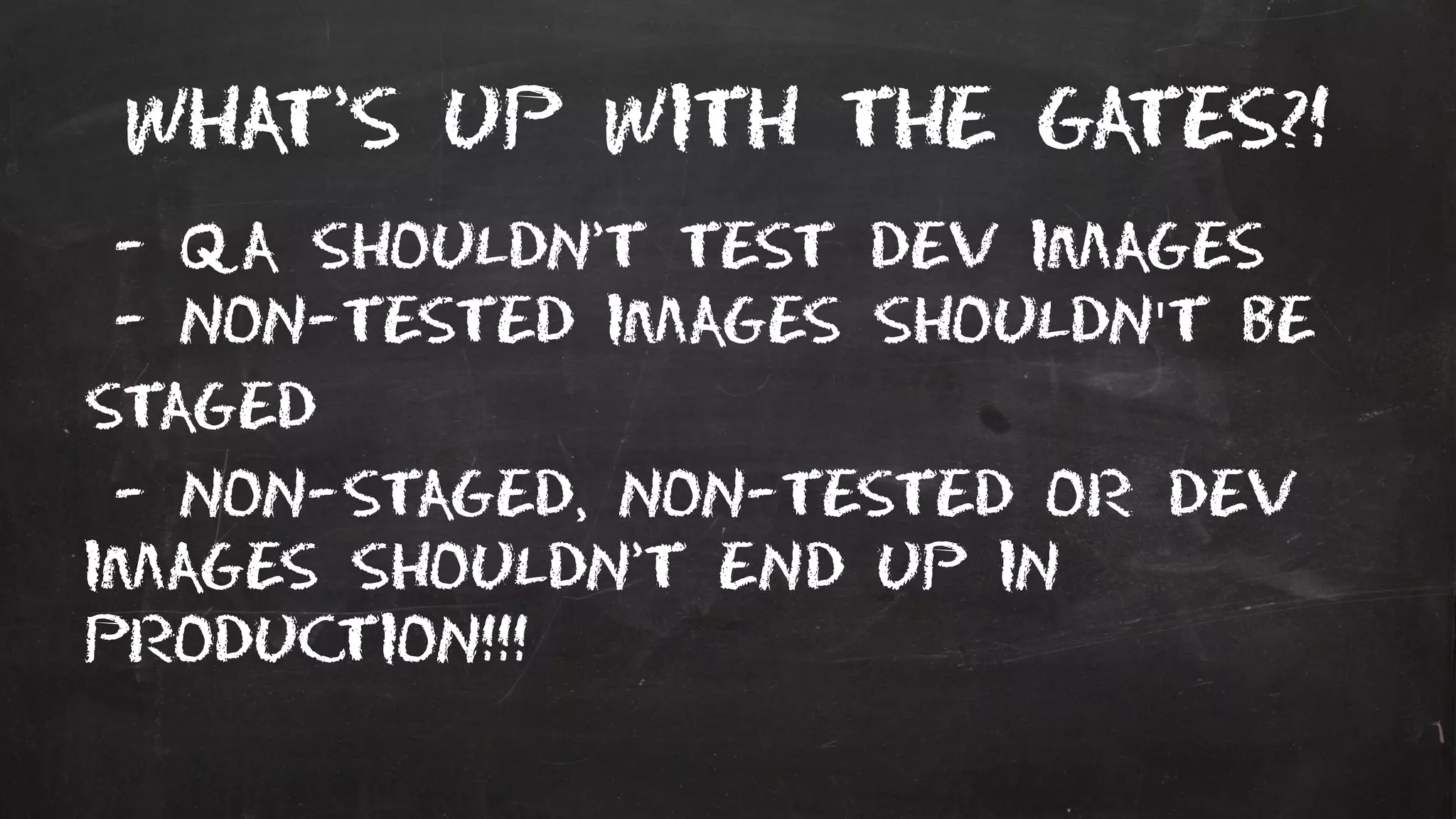 What’s up with the gates?!
- QA shouldn’t test dev images
- non-tested images shouldn't be
staged
- non-staged, non-tested or dev
images shouldn’t end up in
production!!!
 