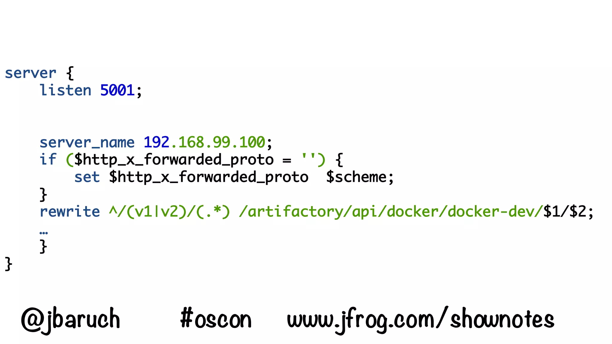 server {
listen 5001;
server_name 192.168.99.100;
if ($http_x_forwarded_proto = '') {
set $http_x_forwarded_proto $scheme;
}
rewrite ^/(v1|v2)/(.*) /artifactory/api/docker/docker-dev/$1/$2;
…
}
}
@jbaruch #oscon www.jfrog.com/shownotes
 