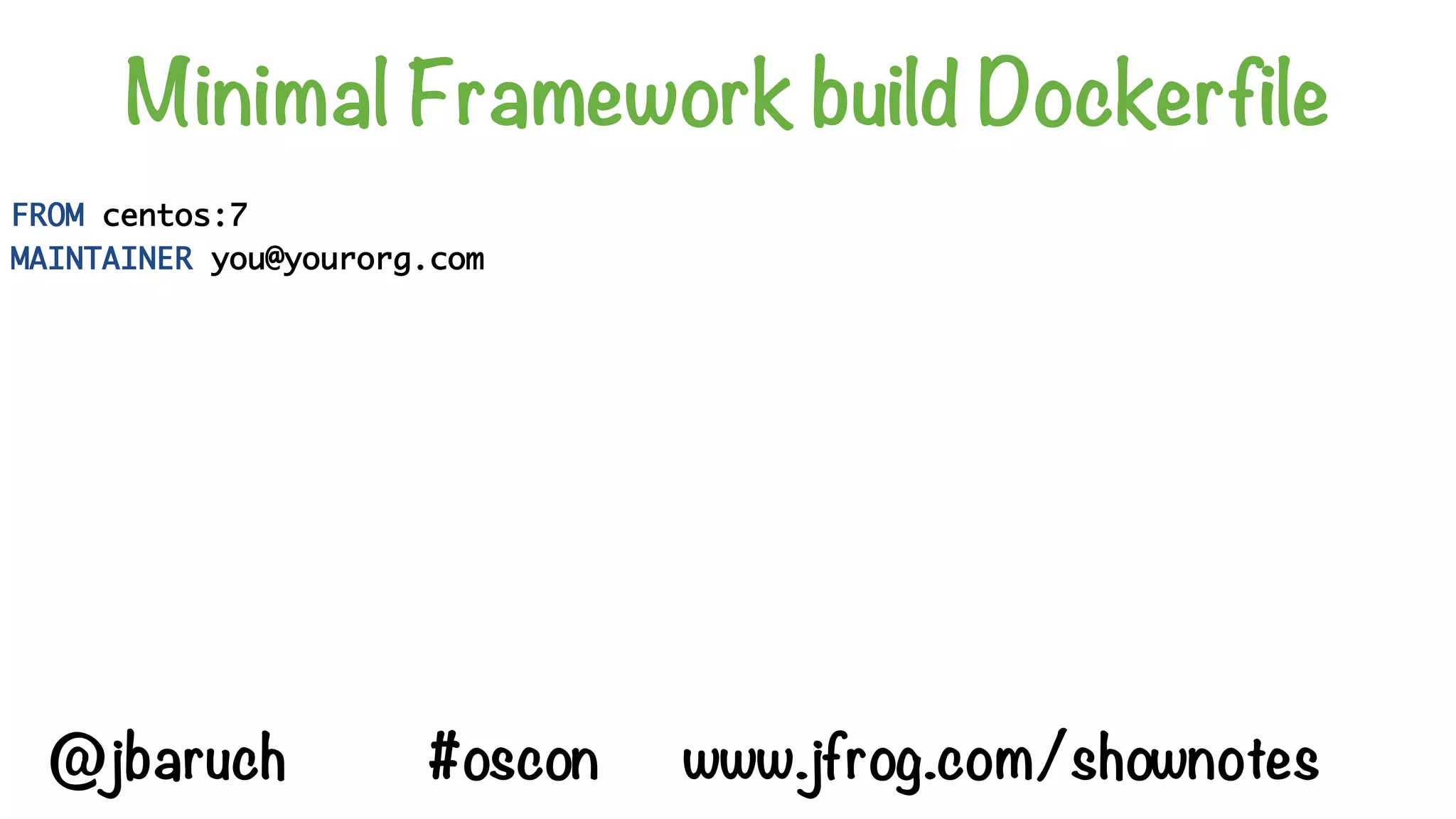 Minimal Framework build Dockerfile
FROM centos:7
MAINTAINER you@yourorg.com
@jbaruch #oscon www.jfrog.com/shownotes
 