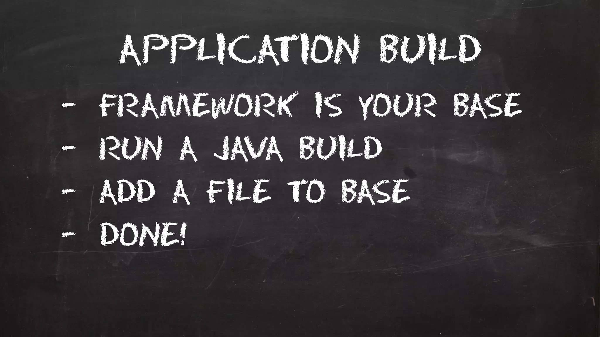 Application build
- Framework is your base
- Run a java build
- Add a file to base
- Done!
 