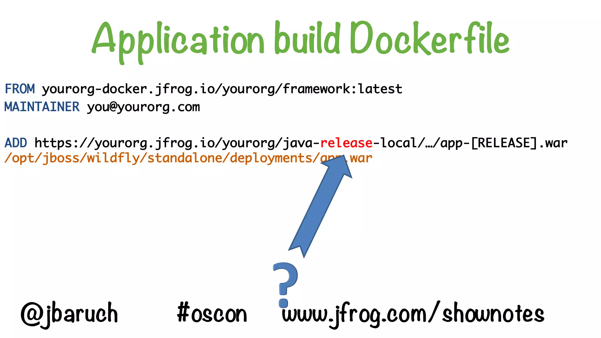 Application build Dockerfile
FROM yourorg-docker.jfrog.io/yourorg/framework:latest
MAINTAINER you@yourorg.com
ADD https://yourorg.jfrog.io/yourorg/java-release-local/…/app-[RELEASE].war
/opt/jboss/wildfly/standalone/deployments/app.war
@jbaruch #oscon www.jfrog.com/shownotes
 