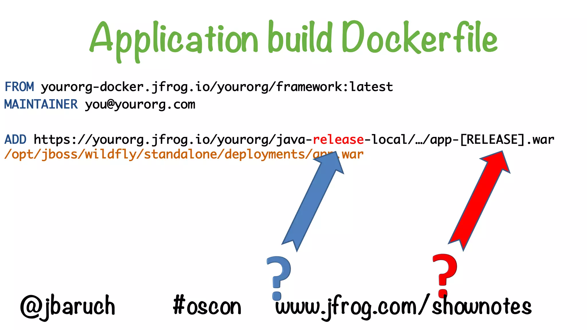 Application build Dockerfile
FROM yourorg-docker.jfrog.io/yourorg/framework:latest
MAINTAINER you@yourorg.com
ADD https://yourorg.jfrog.io/yourorg/java-release-local/…/app-[RELEASE].war
/opt/jboss/wildfly/standalone/deployments/app.war
@jbaruch #oscon www.jfrog.com/shownotes
 