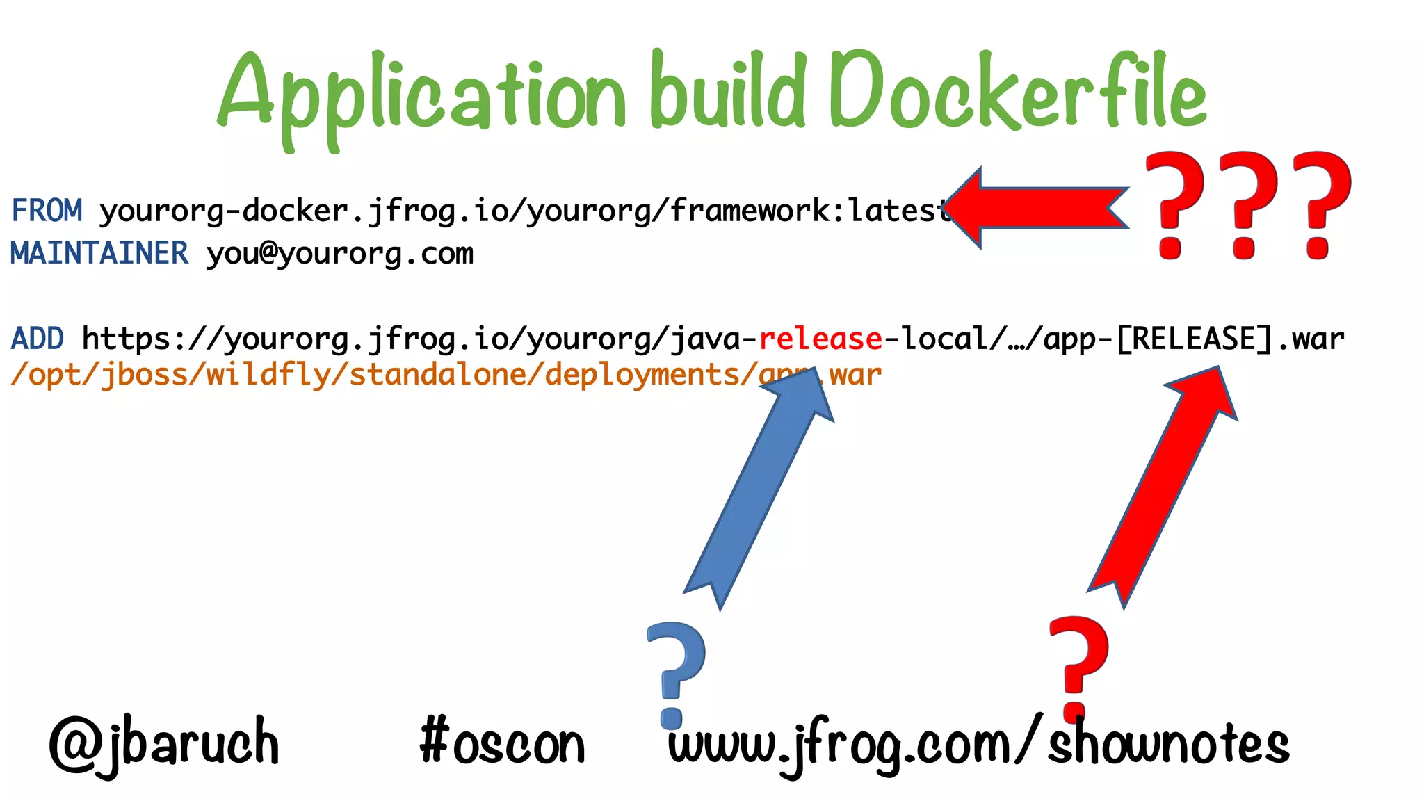 Application build Dockerfile
FROM yourorg-docker.jfrog.io/yourorg/framework:latest
MAINTAINER you@yourorg.com
ADD https://yourorg.jfrog.io/yourorg/java-release-local/…/app-[RELEASE].war
/opt/jboss/wildfly/standalone/deployments/app.war
@jbaruch #oscon www.jfrog.com/shownotes
 