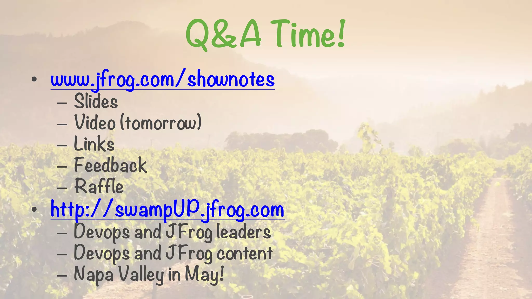 Q&A Time!
• www.jfrog.com/shownotes
– Slides
– Video (tomorrow)
– Links
– Feedback
– Raffle
• http://swampUP.jfrog.com
– Devops and JFrog leaders
– Devops and JFrog content
– Napa Valley in May!
 