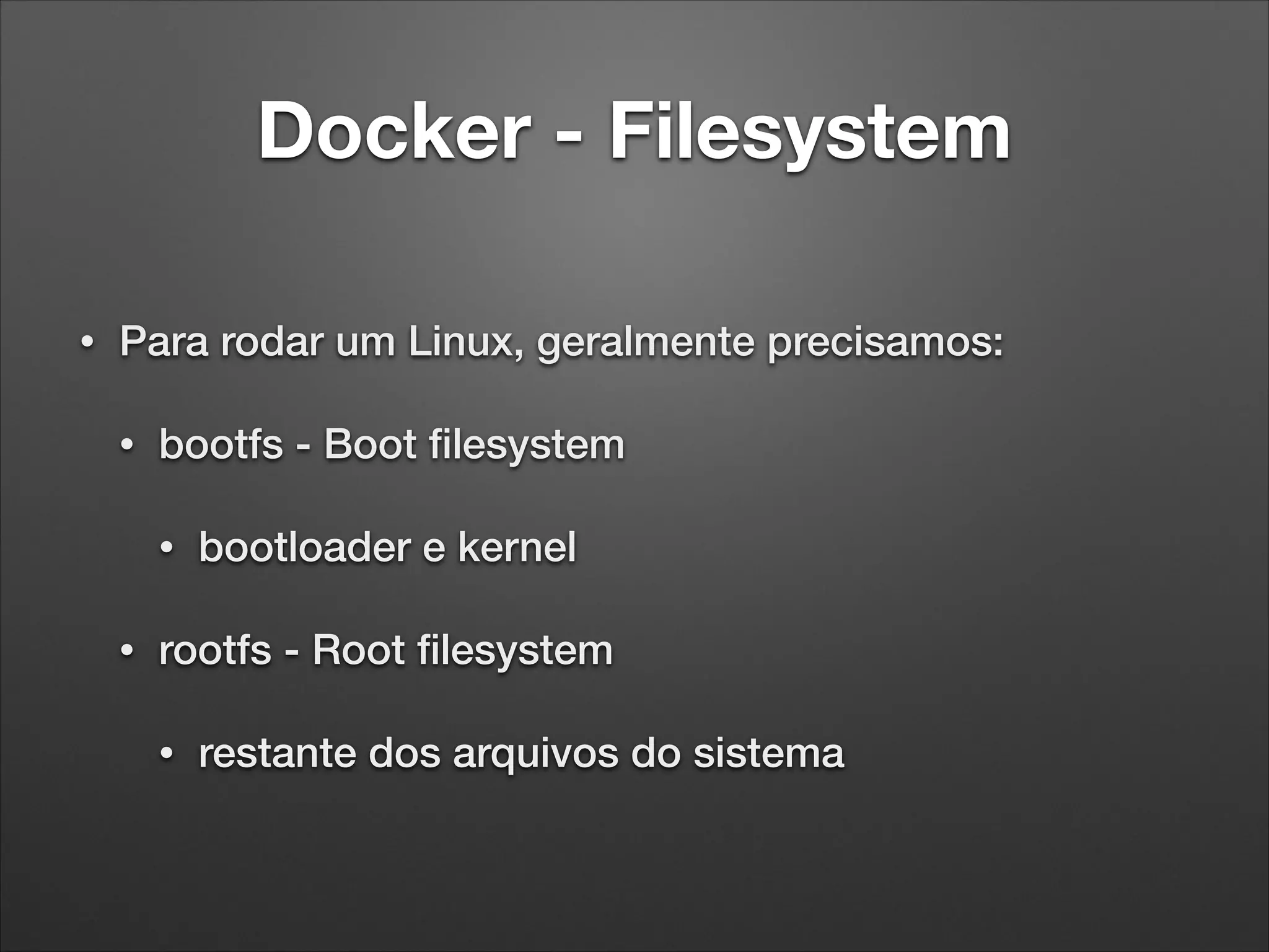 Docker - Filesystem
•

Para rodar um Linux, geralmente precisamos:
•

bootfs - Boot ﬁlesystem
•

•

bootloader e kernel

rootfs - Root ﬁlesystem
•

restante dos arquivos do sistema

 