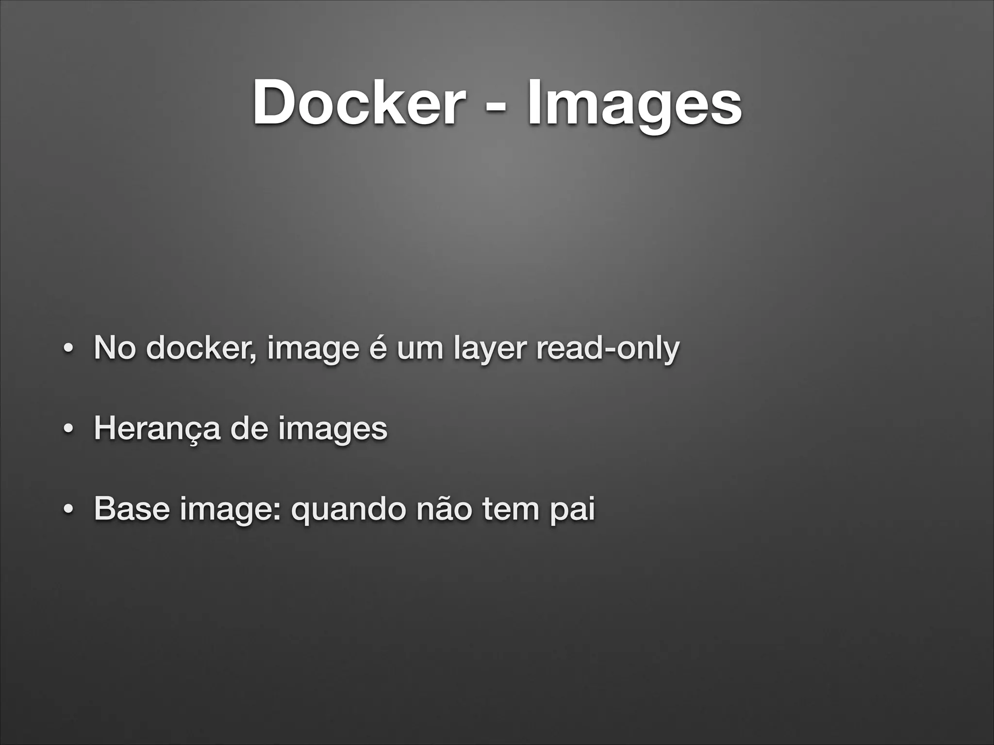 Docker - Images

•

No docker, image é um layer read-only

•

Herança de images

•

Base image: quando não tem pai

 