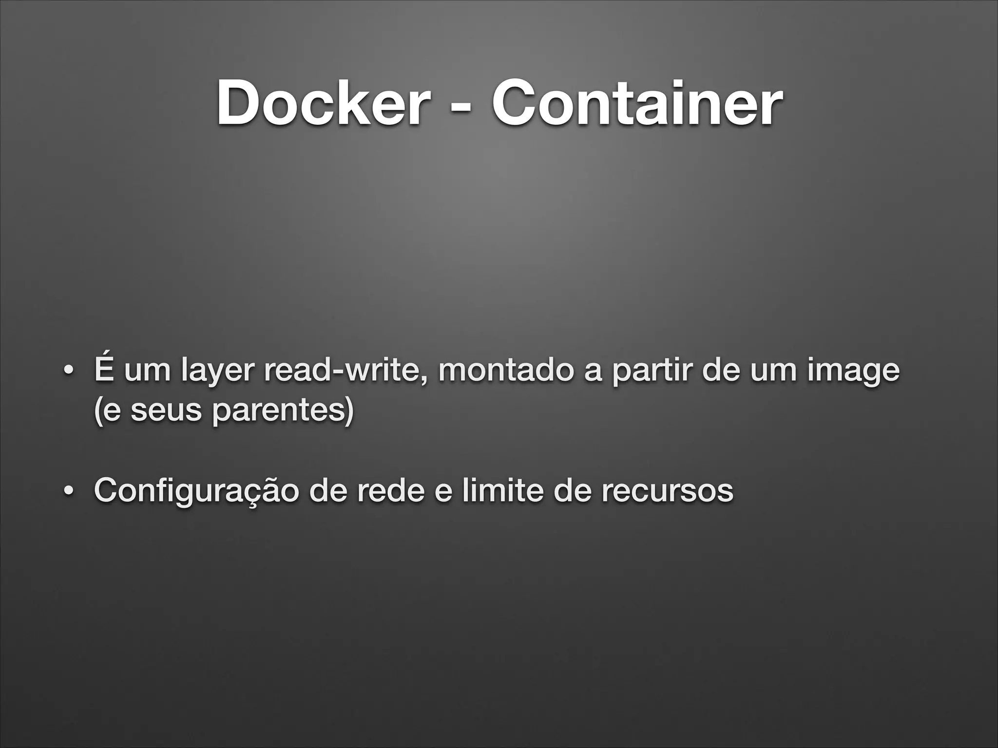 Docker - Container

•

É um layer read-write, montado a partir de um image
(e seus parentes)

•

Conﬁguração de rede e limite de recursos

 