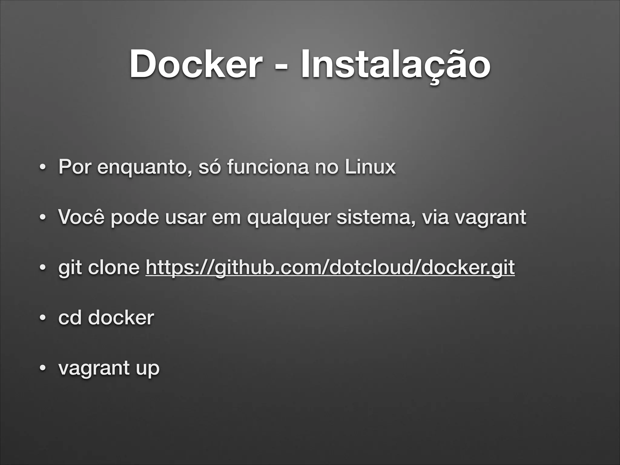 Docker - Instalação
•

Por enquanto, só funciona no Linux

•

Você pode usar em qualquer sistema, via vagrant

•

git clone https://github.com/dotcloud/docker.git

•

cd docker

•

vagrant up

 