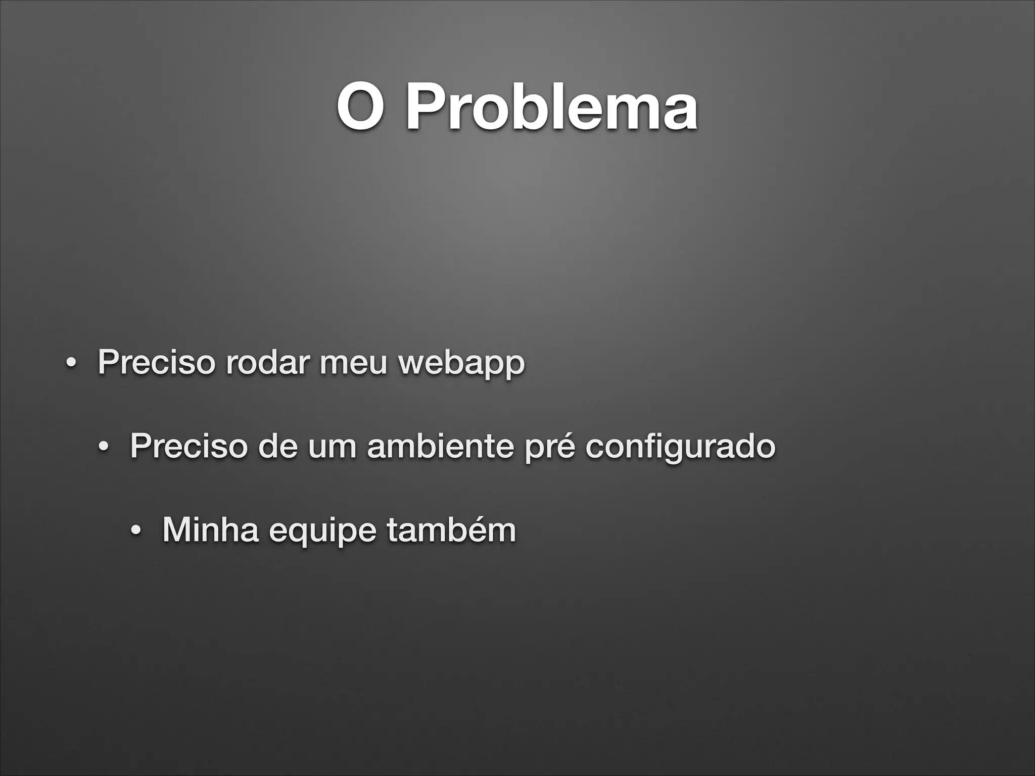 O Problema

•

Preciso rodar meu webapp
•

Preciso de um ambiente pré conﬁgurado
•

Minha equipe também

 