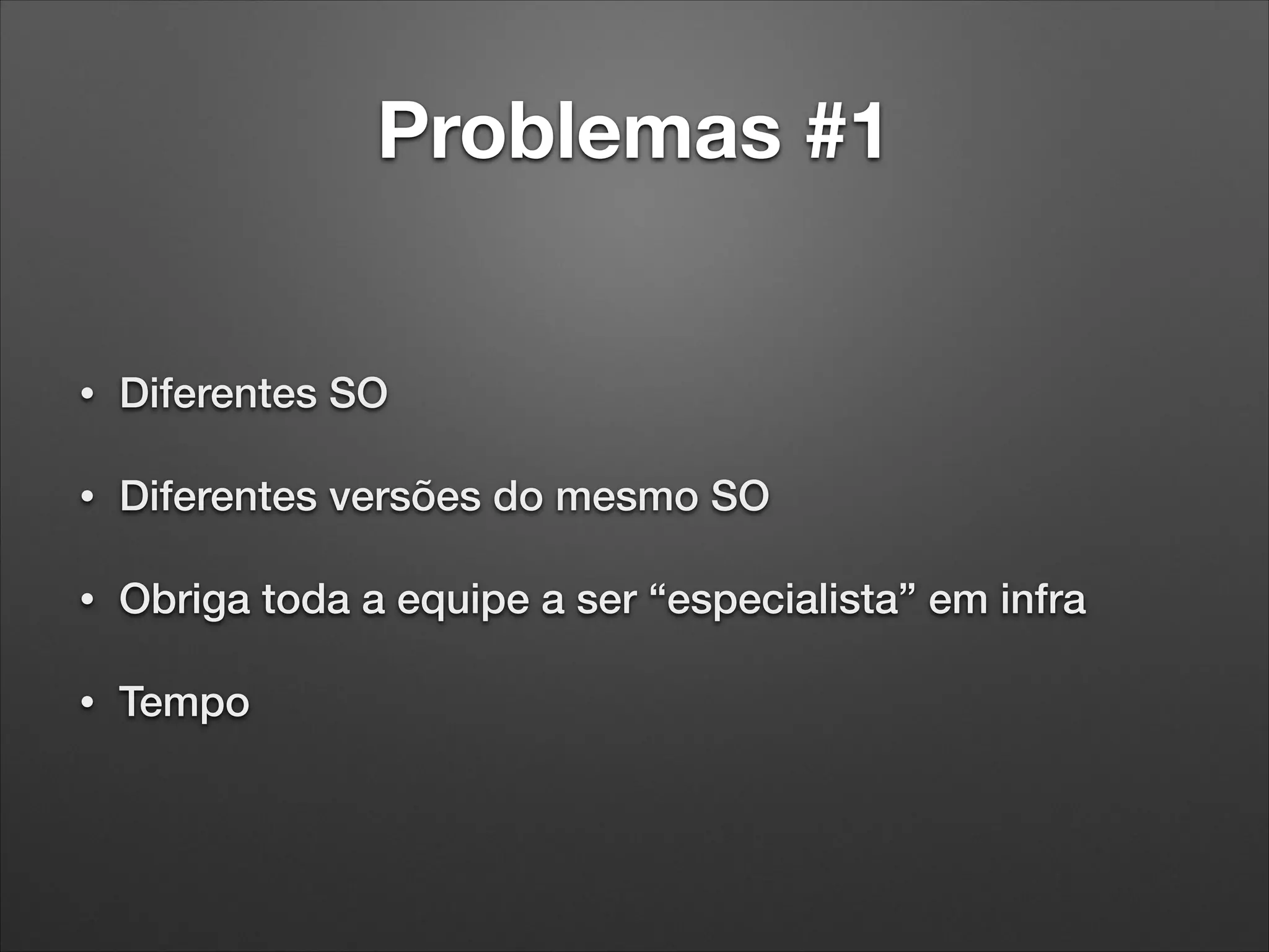Problemas #1

•

Diferentes SO

•

Diferentes versões do mesmo SO

•

Obriga toda a equipe a ser “especialista” em infra

•

Tempo

 