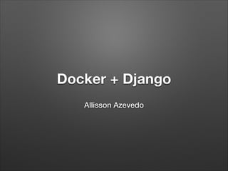 Docker + Django
Allisson Azevedo

 