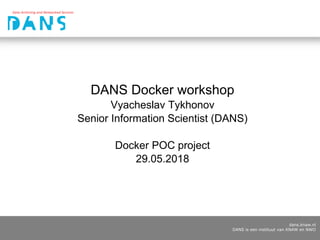dans.knaw.nl
DANS is een instituut van KNAW en NWO
DANS Docker workshop
Vyacheslav Tykhonov
Senior Information Scientist (DANS)
Docker POC project
29.05.2018
 