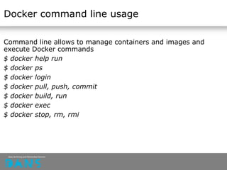 Docker command line usage
Command line allows to manage containers and images and
execute Docker commands
$ docker help run
$ docker ps
$ docker login
$ docker pull, push, commit
$ docker build, run
$ docker exec
$ docker stop, rm, rmi
 