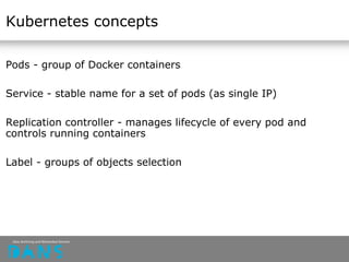 Kubernetes concepts
Pods - group of Docker containers
Service - stable name for a set of pods (as single IP)
Replication controller - manages lifecycle of every pod and
controls running containers
Label - groups of objects selection
 
