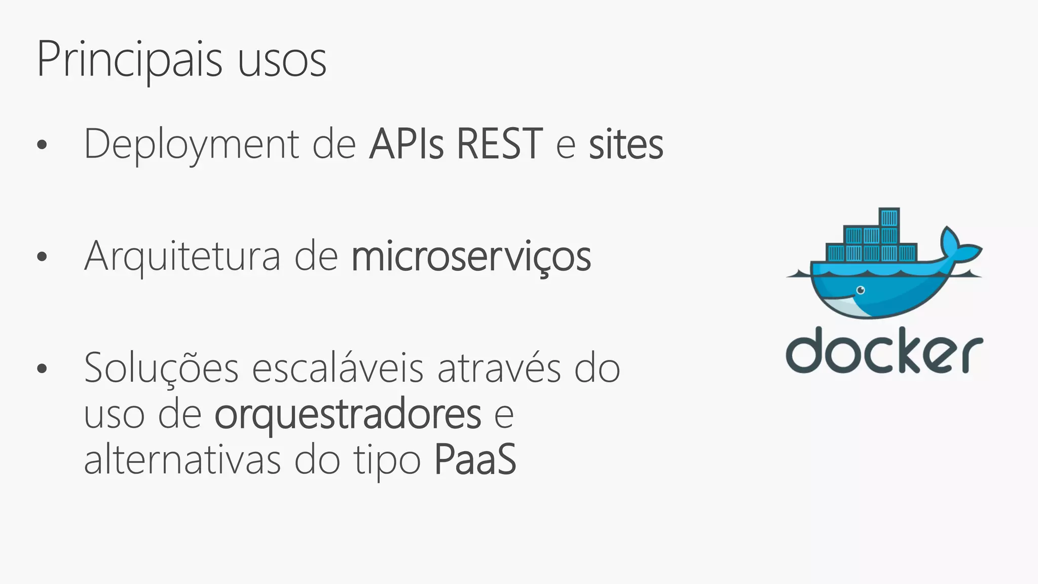 Principais usos
• Deployment de APIs REST e sites
• Arquitetura de microserviços
• Soluções escaláveis através do
uso de orquestradores e
alternativas do tipo PaaS
 