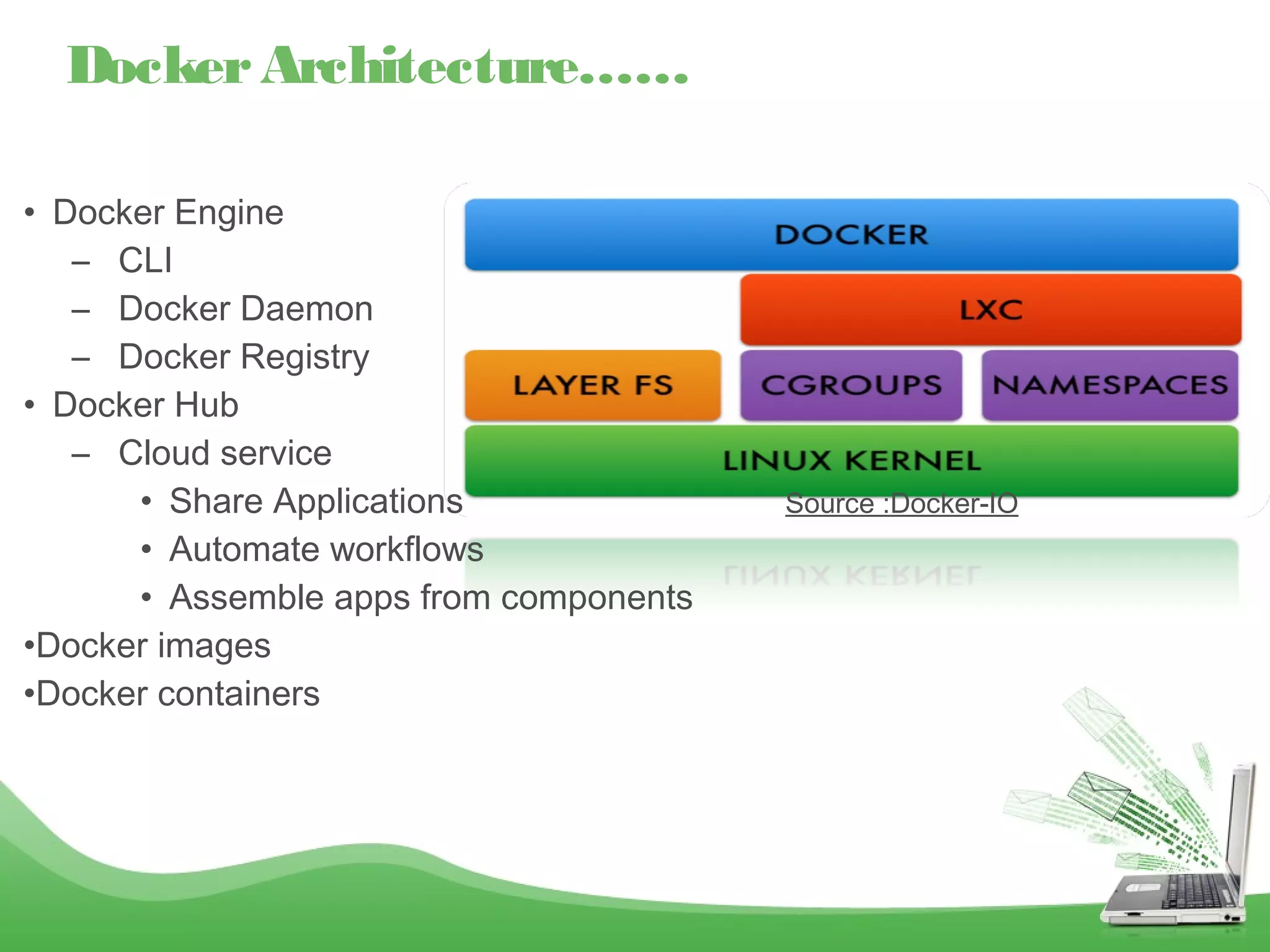 •  Docker Engine
–  CLI
–  Docker Daemon
–  Docker Registry
•  Docker Hub
–  Cloud service
•  Share Applications Source :Docker-IO
•  Automate workflows
•  Assemble apps from components
•Docker images
•Docker containers
DockerArchitecture……
 
