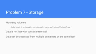Problem 7 - Storage
Mounting volumne
docker create -it -v <hostpath>:<containerpath> --name app1 hotelsoft/hotelsoft-app
Data is not lost with container removal
Data can be accessed from multiple containers on the same host
 