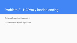 Problem 8 - HAProxy loadbalancing
Auto scale application nodes
Update HAProxy configuration
 