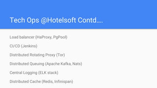 Tech Ops @Hotelsoft Contd….
Load balancer (HaProxy, PgPool)
CI/CD (Jenkins)
Distributed Rotating Proxy (Tor)
Distributed Queuing (Apache Kafka, Nats)
Central Logging (ELK stack)
Distributed Cache (Redis, Infinispan)
 