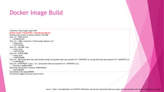 Docker Image Build
root@hwy:/home/hyper/app# !690
docker build -f Dockerfile -t spring-jpa-app-dc .
Sending build context to Docker daemon 28.27MB
Step 1/6 : FROM java:8
---> d23bdf5b1b1b
Step 2/6 : LABEL maintainer=“chathuranga.t@gmail.com”
---> Using cache
---> c27c7776faaa
Step 3/6 : VOLUME /tmp
---> Using cache
---> c2e331f7a760
Step 4/6 : EXPOSE 8080
---> Using cache
---> 19d42b538e86
Step 5/6 : ADD spring-boot-data-jpa-example/target/spring-boot-data-jpa-example-0.0.1-SNAPSHOT.jar spring-boot-data-jpa-example-0.0.1-SNAPSHOT.jar
---> a145818b2e61
Step 6/6 : ENTRYPOINT ["java","-jar","spring-boot-data-jpa-example-0.0.1-SNAPSHOT.jar"]
---> Running in 0b802f4d0d7f
Removing intermediate container 0b802f4d0d7f
---> a2a2ca8f6856
Successfully built a2a2ca8f6856
Successfully tagged spring-jpa-app-dc:latest
source : https://springbootdev.com/2018/01/08/docker-spring-boot-and-spring-data-jpa-mysql-rest-api-example-with-docker-with-docker-compose/
 