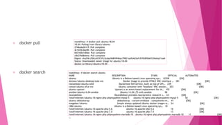 docker pull
docker search
root@hwy:~# docker pull ubuntu:18.04
18.04: Pulling from library/ubuntu
2746a4a261c9: Pull complete
4c1d20cdee96: Pull complete
0d3160e1d0de: Pull complete
c8e37668deea: Pull complete
Digest: sha256:250cc6f3f3ffc5cdaa9d8f4946ac79821aafb4d3afc93928f0de9336eba21aa4
Status: Downloaded newer image for ubuntu:18.04
docker.io/library/ubuntu:18.04
root@hwy:~# docker search ubuntu
NAME DESCRIPTION STARS OFFICIAL AUTOMATED
ubuntu Ubuntu is a Debian-based Linux operating sys… 10328 [OK]
dorowu/ubuntu-desktop-lxde-vnc Docker image to provide HTML5 VNC interface … 381 [OK]
rastasheep/ubuntu-sshd Dockerized SSH service, built on top of offi… 239 [OK]
consol/ubuntu-xfce-vnc Ubuntu container with "headless" VNC session… 203 [OK]
ubuntu-upstart Upstart is an event-based replacement for th… 102 [OK]
ansible/ubuntu14.04-ansible Ubuntu 14.04 LTS with ansible 98 [OK]
neurodebian NeuroDebian provides neuroscience research s… 63 [OK]
1and1internet/ubuntu-16-nginx-php-phpmyadmin-mysql-5 ubuntu-16-nginx-php-phpmyadmin-mysql-5 50 [OK]
ubuntu-debootstrap debootstrap --variant=minbase --components=m… 41 [OK]
nuagebec/ubuntu Simple always updated Ubuntu docker images w… 24 [OK]
i386/ubuntu Ubuntu is a Debian-based Linux operating sys… 18
1and1internet/ubuntu-16-apache-php-5.6 ubuntu-16-apache-php-5.6 14 [OK]
1and1internet/ubuntu-16-apache-php-7.0 ubuntu-16-apache-php-7.0 13 [OK]
1and1internet/ubuntu-16-nginx-php-phpmyadmin-mariadb-10 ubuntu-16-nginx-php-phpmyadmin-mariadb-10 11 [OK]
…
 