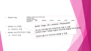 docker stop
docker rm [이름]
 컨테이너 삭제
docker rmi [리포지토리 이름]
 이미지 삭제
root@hwy:~# docker stop unruffled_leakey
unruffled_leakey
root@hwy:~# docker ps
CONTAINER ID IMAGE COMMAND CREATED STATUS PORTS NAMES
root@hwy:~#
 