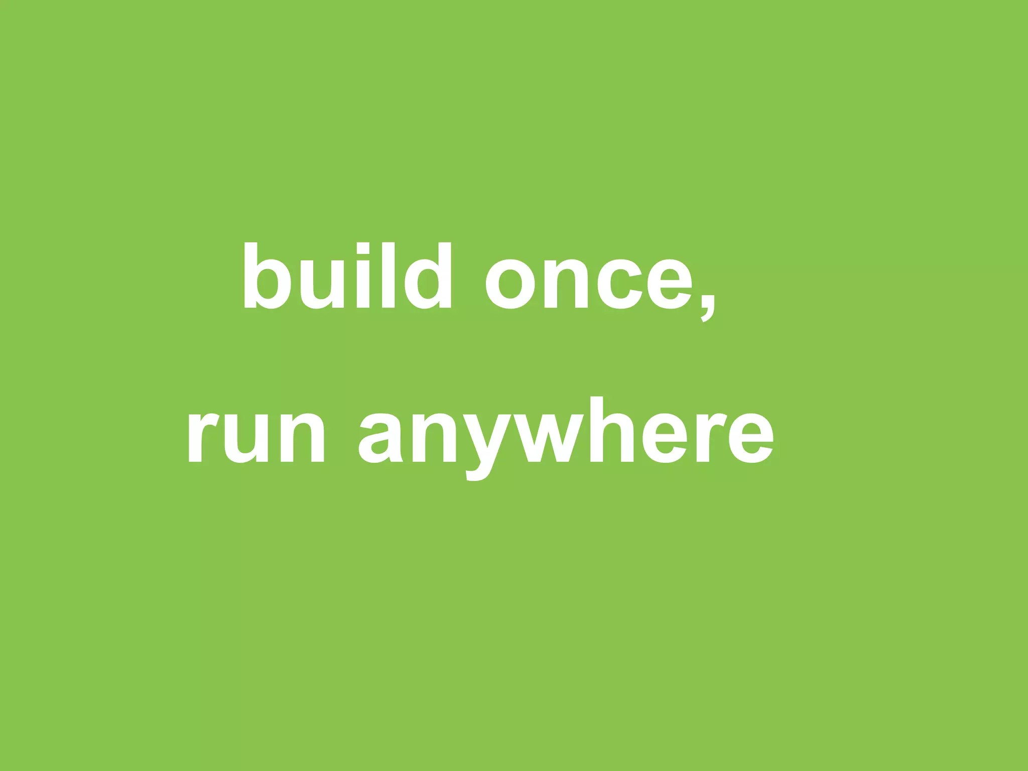 build once, 
run anywhere 
 