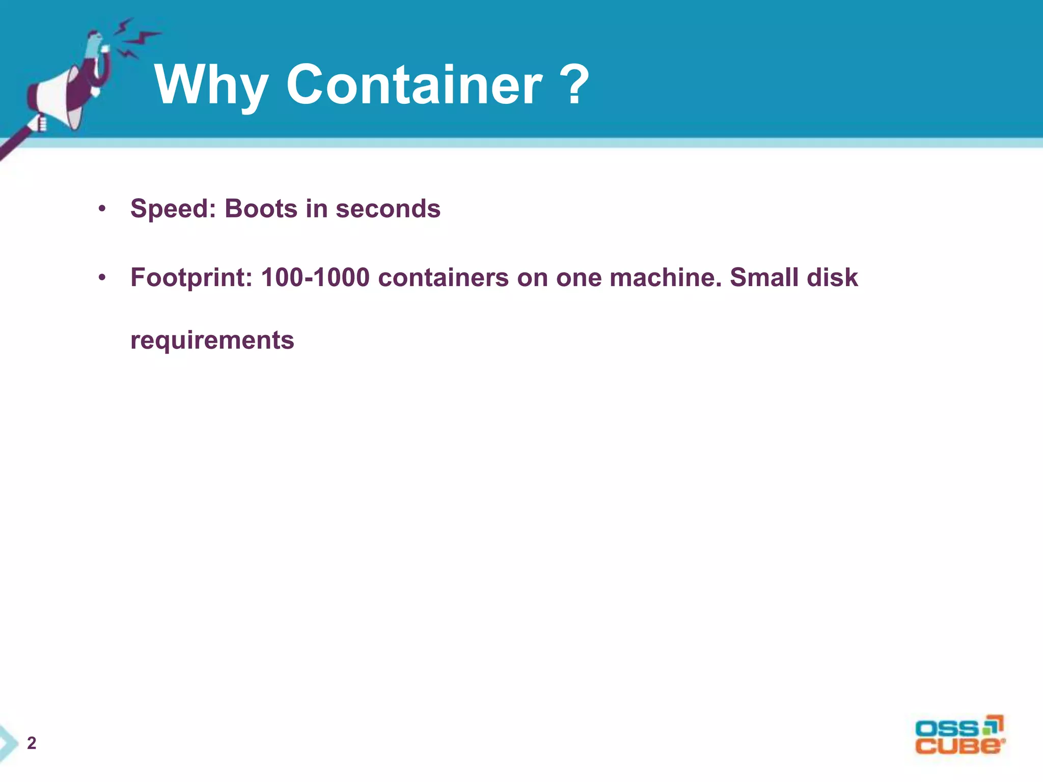2 
Why Container ? 
• Speed: Boots in seconds 
• Footprint: 100-1000 containers on one machine. Small disk 
requirements 
 