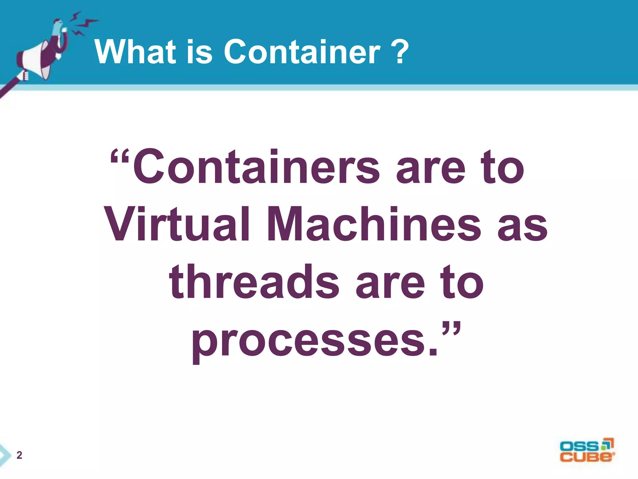 2 
What is Container ? 
“Containers are to 
Virtual Machines as 
threads are to 
processes.” 
 