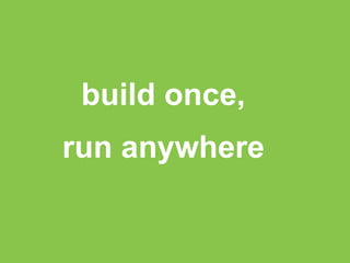 build once, 
run anywhere 
 