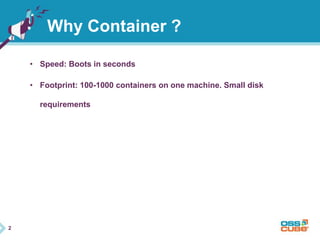 2 
Why Container ? 
• Speed: Boots in seconds 
• Footprint: 100-1000 containers on one machine. Small disk 
requirements 
 