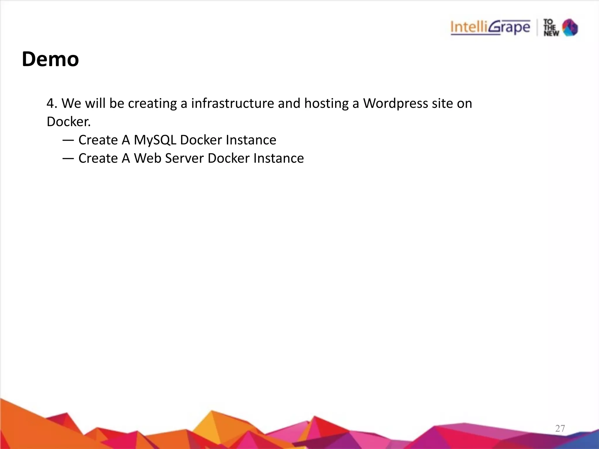 27
4.	
  We	
  will	
  be	
  creating	
  a	
  infrastructure	
  and	
  hosting	
  a	
  Wordpress	
  site	
  on	
  
Docker.	
  
—	
  Create	
  A	
  MySQL	
  Docker	
  Instance	
  
—	
  Create	
  A	
  Web	
  Server	
  Docker	
  Instance	
  
Demo	
  
 