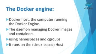 Docker host, the computer running
the Docker Engine.
The daemon managing Docker images
and containers.
using namespaces and cgroups
It runs on the (Linux-based) Host
 