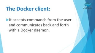 It accepts commands from the user
and communicates back and forth
with a Docker daemon.
 