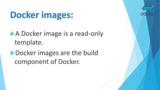 A Docker image is a read-only
template.
Docker images are the build
component of Docker.
 