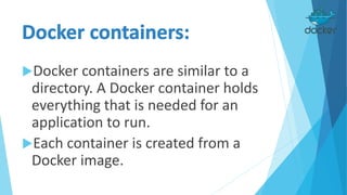 Docker containers are similar to a
directory. A Docker container holds
everything that is needed for an
application to run.
Each container is created from a
Docker image.
 