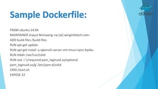 FROM ubuntu:14.04
MAINTAINER Jirayut Nimsaeng <w [at] winginfotech.net>
ADD build-files /build-files
RUN apt-get update
RUN apt-get install -y openssh-server vim tmux rsync byobu
RUN mkdir /var/run/sshd
RUN sed -i 's/required pam_loginuid.so/optional
pam_loginuid.so/g' /etc/pam.d/sshd
CMD /start.sh
EXPOSE 22
 