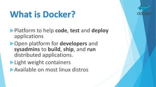 Platform to help code, test and deploy
applications
Open platform for developers and
sysadmins to build, ship, and run
distributed applications.
Light weight containers
Available on most linux distros
 