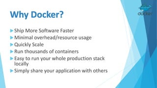 Ship More Software Faster
Minimal overhead/resource usage
Quickly Scale
Run thousands of containers
Easy to run your whole production stack
locally
Simply share your application with others
 